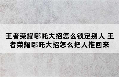 王者荣耀哪吒大招怎么锁定别人 王者荣耀哪吒大招怎么把人推回来